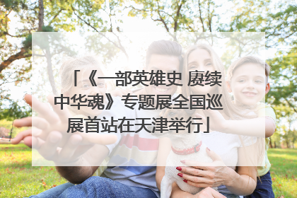 《一部英雄史 赓续中华魂》专题展全国巡展首站在天津举行