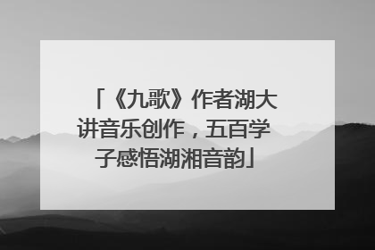 《九歌》作者湖大讲音乐创作，五百学子感悟湖湘音韵