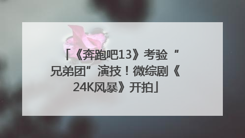 《奔跑吧13》考验“兄弟团”演技！微综剧《24K风暴》开拍
