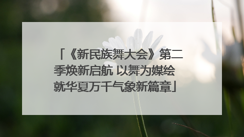 《新民族舞大会》第二季焕新启航 以舞为媒绘就华夏万千气象新篇章