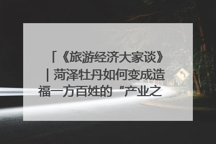 《旅游经济大家谈》｜菏泽牡丹如何变成造福一方百姓的“产业之花”“富民之花”？