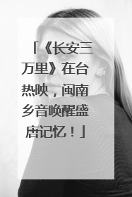 《长安三万里》在台热映，闽南乡音唤醒盛唐记忆！