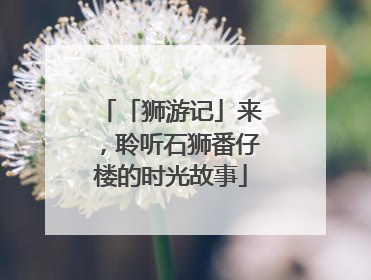 「狮游记」来，聆听石狮番仔楼的时光故事
