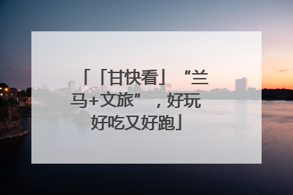 「甘快看」“兰马+文旅”，好玩好吃又好跑