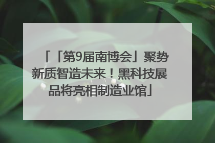 「第9届南博会」聚势新质智造未来！黑科技展品将亮相制造业馆