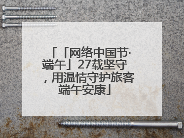 「网络中国节·端午」27载坚守，用温情守护旅客端午安康