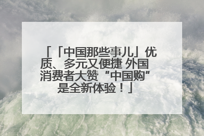 「中国那些事儿」优质、多元又便捷 外国消费者大赞“中国购”是全新体验！