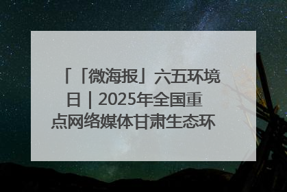 「微海报」六五环境日｜2025年全国重点网络媒体甘肃生态环保行走进凉州区