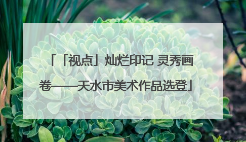 「视点」灿烂印记 灵秀画卷——天水市美术作品选登