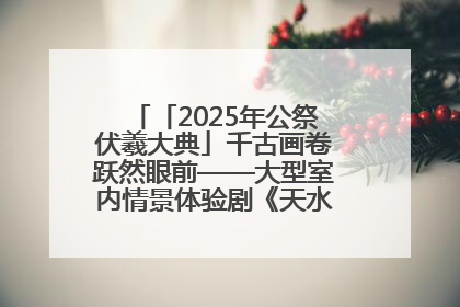「2025年公祭伏羲大典」千古画卷跃然眼前——大型室内情景体验剧《天水千古秀》演出侧记
