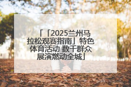 「2025兰州马拉松观赛指南」特色体育活动 数千群众展演燃动全城