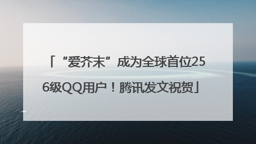 “爱芥末”成为全球首位256级QQ用户！腾讯发文祝贺