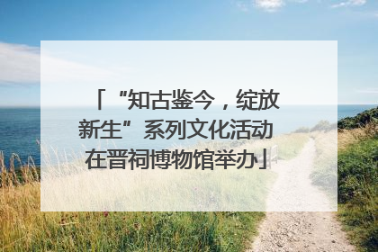 “知古鉴今，绽放新生”系列文化活动在晋祠博物馆举办