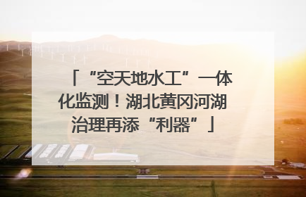 “空天地水工”一体化监测！湖北黄冈河湖治理再添“利器”