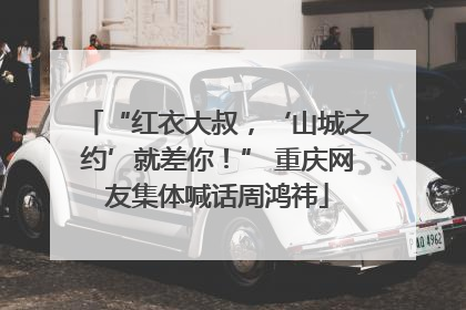 “红衣大叔，‘山城之约’就差你！” 重庆网友集体喊话周鸿祎