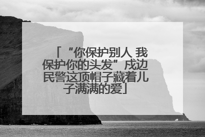 “你保护别人 我保护你的头发”戍边民警这顶帽子藏着儿子满满的爱