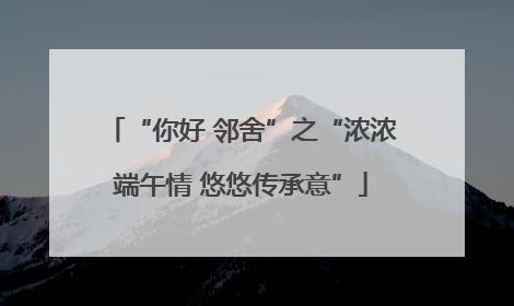“你好 邻舍”之“浓浓端午情 悠悠传承意”