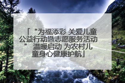 “为福添彩 关爱儿童公益行动暨志愿服务活动” 温暖启动 为农村儿童身心健康护航