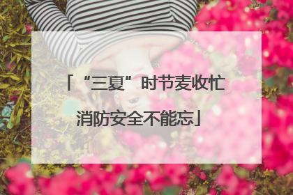 “三夏”时节麦收忙 消防安全不能忘