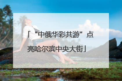 “中俄华彩共游”点亮哈尔滨中央大街