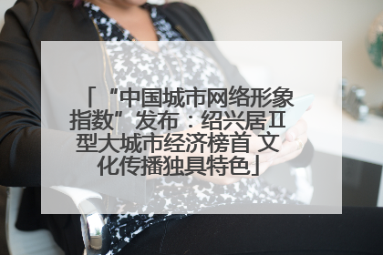 “中国城市网络形象指数”发布：绍兴居Ⅱ型大城市经济榜首 文化传播独具特色