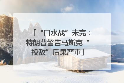 “口水战”未完：特朗普警告马斯克“投敌”后果严重