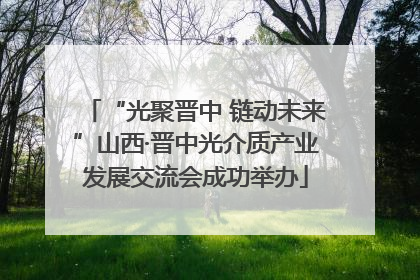 “光聚晋中 链动未来”山西·晋中光介质产业发展交流会成功举办