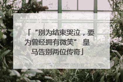 “别为结束哭泣，要为曾经拥有微笑” 皇马告别两位传奇