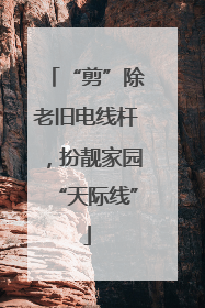“剪”除老旧电线杆，扮靓家园“天际线”