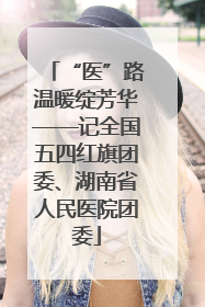 “医”路温暖绽芳华——记全国五四红旗团委、湖南省人民医院团委