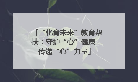“化育未来”教育帮扶：守护“心”健康 传递“心”力量