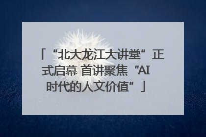 “北大龙江大讲堂”正式启幕 首讲聚焦“AI时代的人文价值”