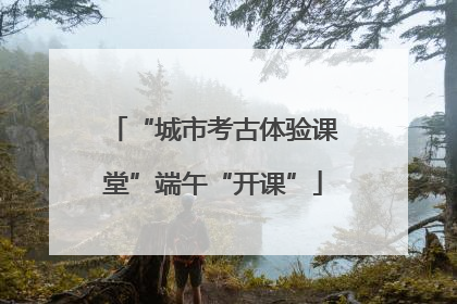 “城市考古体验课堂”端午“开课”