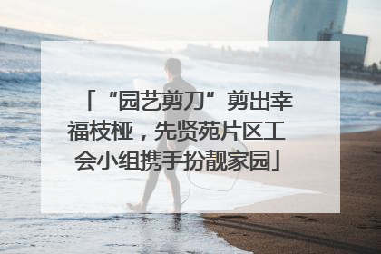 “园艺剪刀”剪出幸福枝桠，先贤苑片区工会小组携手扮靓家园