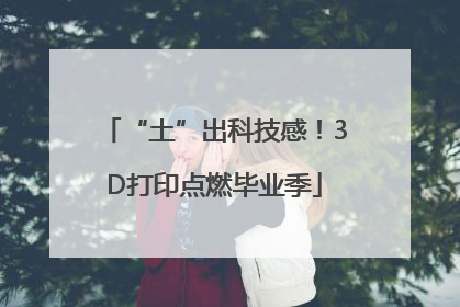 “土”出科技感！3D打印点燃毕业季