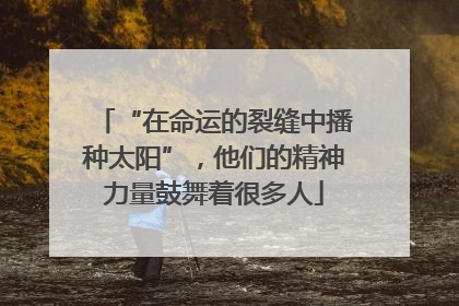 “在命运的裂缝中播种太阳”，他们的精神力量鼓舞着很多人