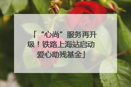 “心尚”服务再升级！铁路上海站启动爱心助残基金