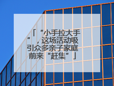 “小手拉大手”，这场活动吸引众多亲子家庭前来“赶集”