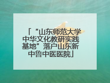 “山东师范大学中华文化教研实践基地”落户山东新中鲁中医医院