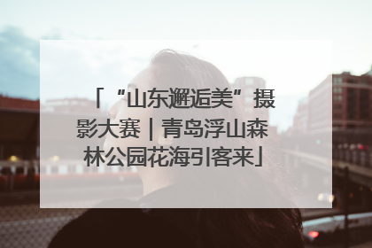 “山东邂逅美”摄影大赛｜青岛浮山森林公园花海引客来