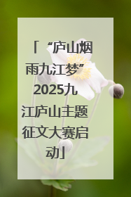 “庐山烟雨九江梦”2025九江庐山主题征文大赛启动