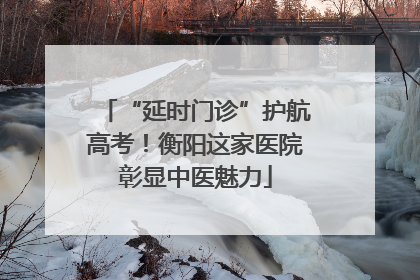 “延时门诊”护航高考！衡阳这家医院彰显中医魅力