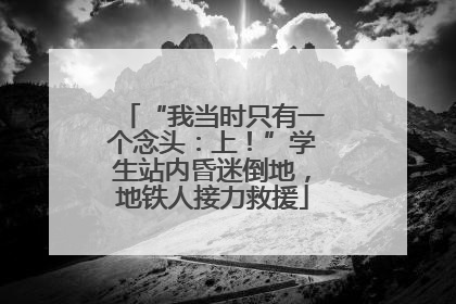 “我当时只有一个念头：上！”学生站内昏迷倒地，地铁人接力救援