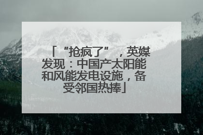 “抢疯了”，英媒发现：中国产太阳能和风能发电设施，备受邻国热捧