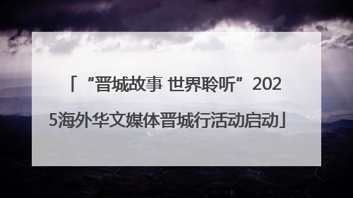 “晋城故事 世界聆听”2025海外华文媒体晋城行活动启动