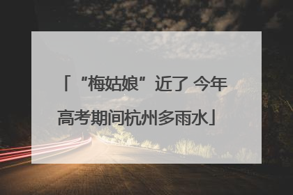 “梅姑娘”近了 今年高考期间杭州多雨水