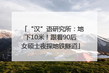 “汉”语研究所：地下10米！跟着90后女硕士夜探地铁隧道