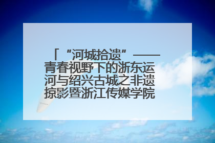 “河城拾遗”——青春视野下的浙东运河与绍兴古城之非遗掠影暨浙江传媒学院小学期来绍