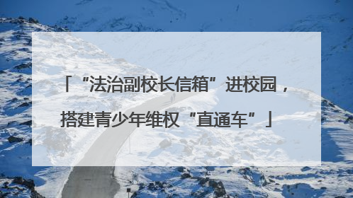 “法治副校长信箱”进校园，搭建青少年维权“直通车”