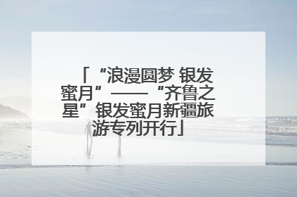 “浪漫圆梦 银发蜜月”——“齐鲁之星”银发蜜月新疆旅游专列开行